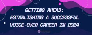 Read more about the article Getting Ahead: Establishing A Successful Voice-over Career in 2024